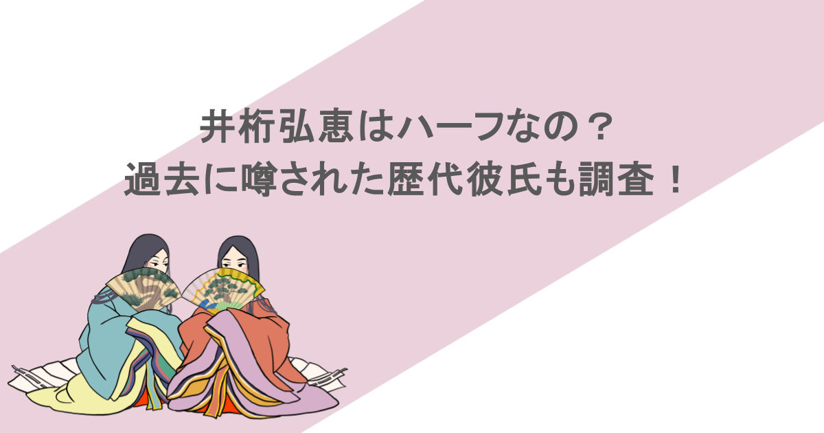 井桁弘恵はハーフなの？過去に噂された歴代彼氏も調査！