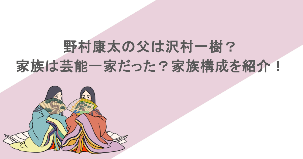野村康太の父は沢村一樹？家族は芸能一家だった？家族構成を紹介！