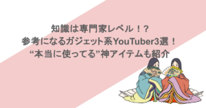 知識は専門家レベル!?参考になるガジェット系YouTuber3選!“本当に使ってる”神アイテムも紹介